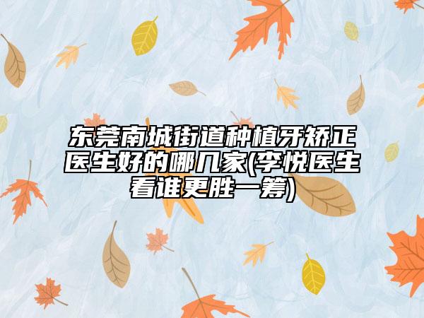 东莞南城街道种植牙矫正医生好的哪几家(李悦医生看谁更胜一筹)