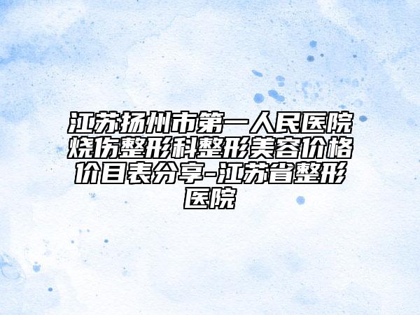 江苏扬州市第一人民医院烧伤整形科整形美容价格价目表分享-江苏省整形医院