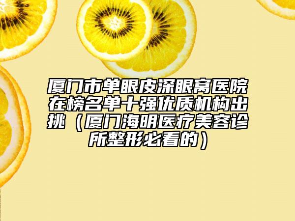 厦门市单眼皮深眼窝医院在榜名单十强优质机构出挑（厦门海明医疗美容诊所整形必看的）