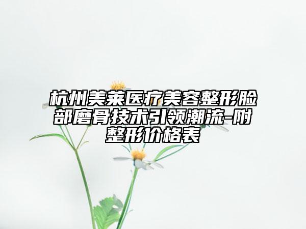 杭州美莱医疗美容整形脸部磨骨技术引领潮流-附整形价格表