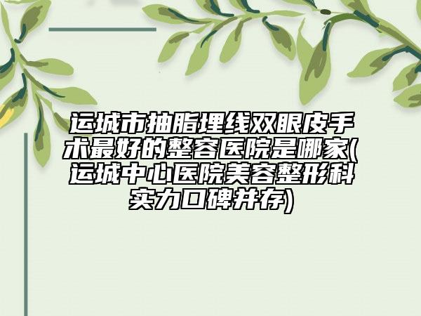 运城市抽脂埋线双眼皮手术最好的整容医院是哪家(运城中心医院美容整形科实力口碑并存)