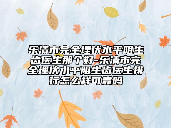 乐清市完全埋伏水平阻生齿医生那个好-乐清市完全埋伏水平阻生齿医生排行怎么样可靠吗