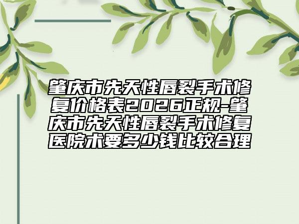 肇庆市先天性唇裂手术修复价格表2026正规-肇庆市先天性唇裂手术修复医院术要多少钱比较合理