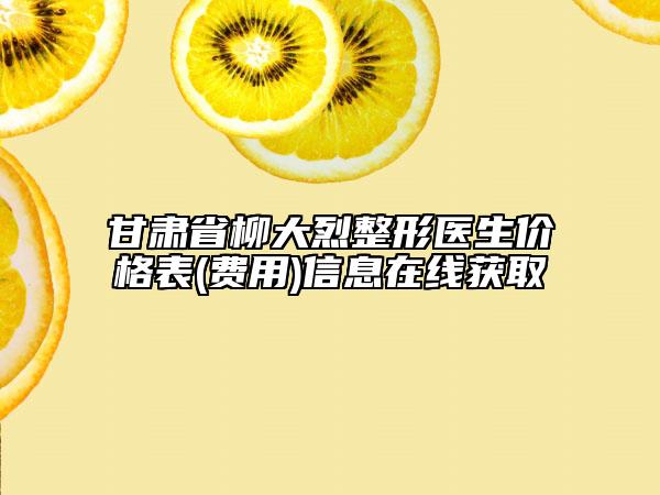 甘肃省柳大烈整形医生价格表(费用)信息在线获取