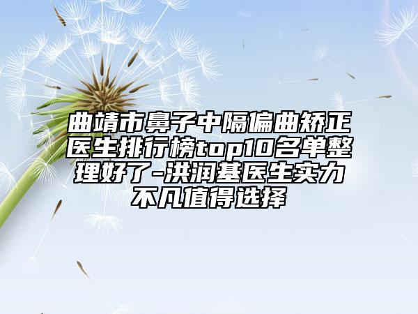 曲靖市鼻子中隔偏曲矫正医生排行榜top10名单整理好了-洪润基医生实力不凡值得选择