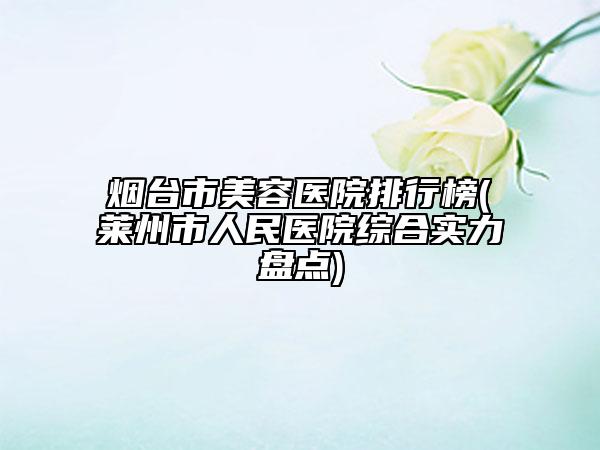 烟台市美容医院排行榜(莱州市人民医院综合实力盘点)