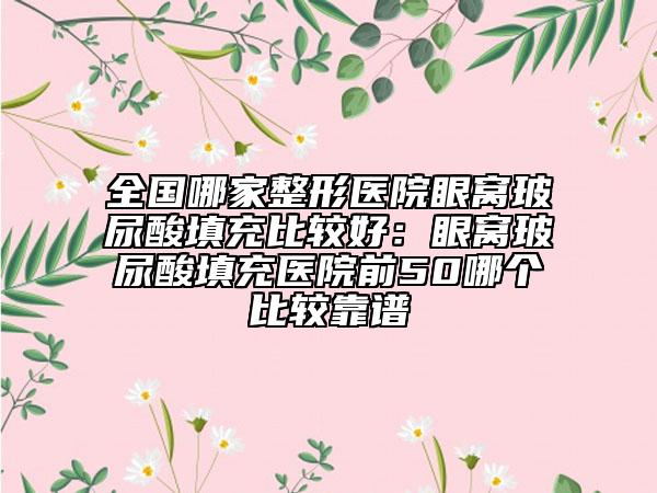 全国哪家整形医院眼窝玻尿酸填充比较好：眼窝玻尿酸填充医院前50哪个比较靠谱