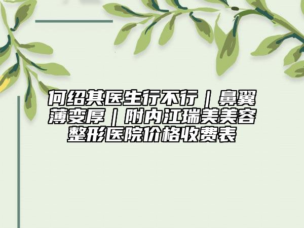 何绍其医生行不行｜鼻翼薄变厚｜附内江瑞美美容整形医院价格收费表
