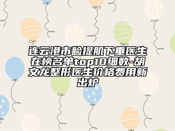 连云港市睑提肌下垂医生在榜名单top10细数-胡文龙整形医生价格费用新出炉