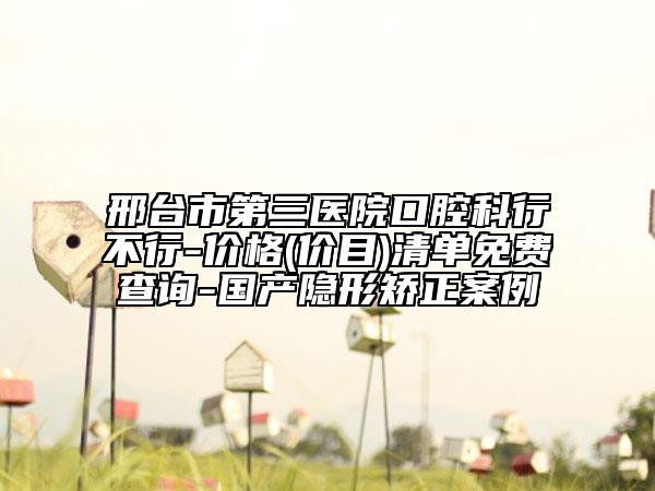 邢台市第三医院口腔科行不行-价格(价目)清单免费查询-国产隐形矫正案例