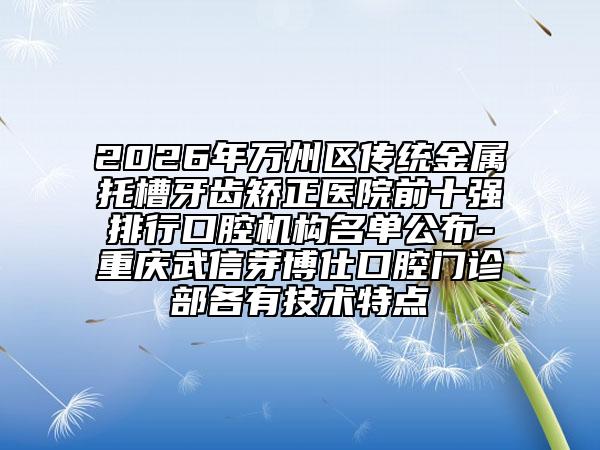 2026年万州区传统金属托槽牙齿矫正医院前十强排行口腔机构名单公布-重庆武信芽博仕口腔门诊部各有技术特点