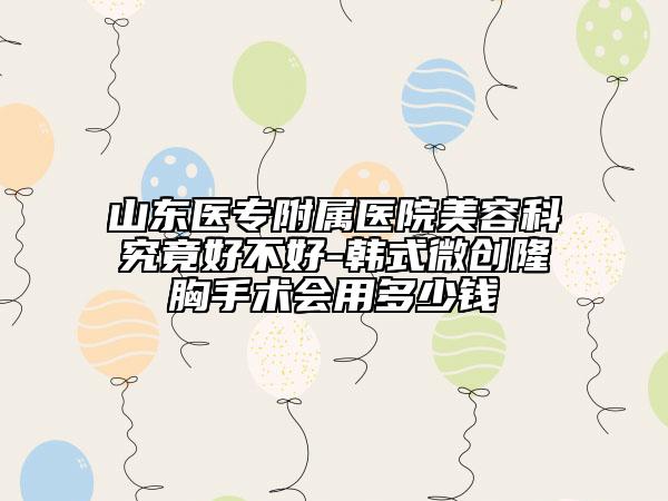 山东医专附属医院美容科究竟好不好-韩式微创隆胸手术会用多少钱