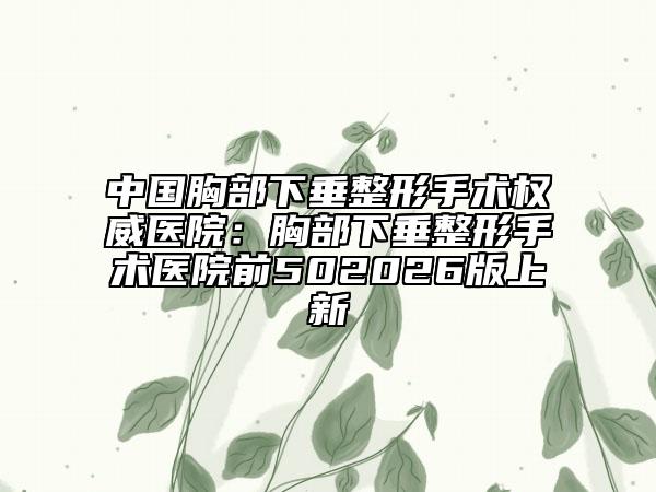 中国胸部下垂整形手术权威医院：胸部下垂整形手术医院前502026版上新