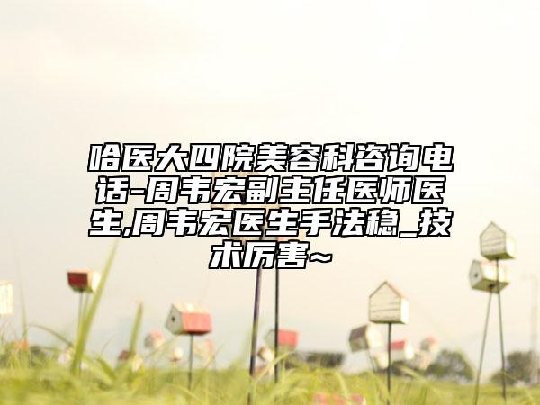 哈医大四院美容科咨询电话-周韦宏副主任医师医生,周韦宏医生手法稳_技术厉害~