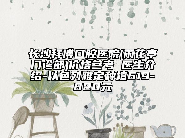 长沙拜博口腔医院(雨花亭门诊部)价格参考 医生介绍-以色列雅定种植619-820元