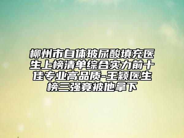 柳州市自体玻尿酸填充医生上榜清单综合实力前十佳专业高品质-王颖医生榜三强竟被他拿下