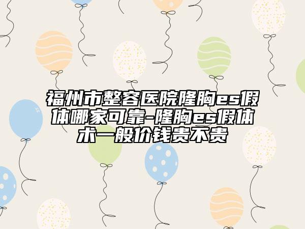 福州市整容医院隆胸es假体哪家可靠-隆胸es假体术一般价钱贵不贵