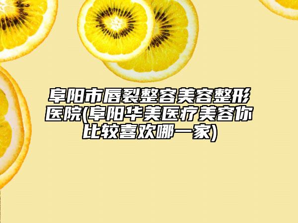 阜阳市唇裂整容美容整形医院(阜阳华美医疗美容你比较喜欢哪一家)