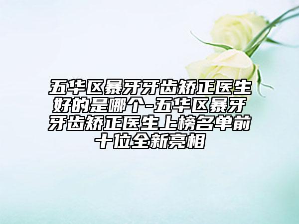 五华区暴牙牙齿矫正医生好的是哪个-五华区暴牙牙齿矫正医生上榜名单前十位全新亮相