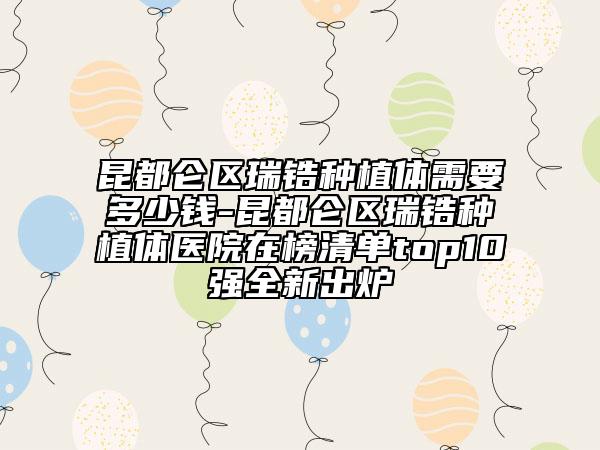 昆都仑区瑞锆种植体需要多少钱-昆都仑区瑞锆种植体医院在榜清单top10强全新出炉