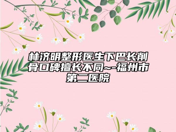 林济明整形医生下巴长削骨口碑擅长不同~-福州市第二医院