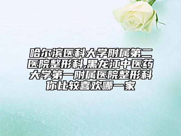 哈尔滨医科大学附属第二医院整形科,黑龙江中医药大学第一附属医院整形科你比较喜欢哪一家