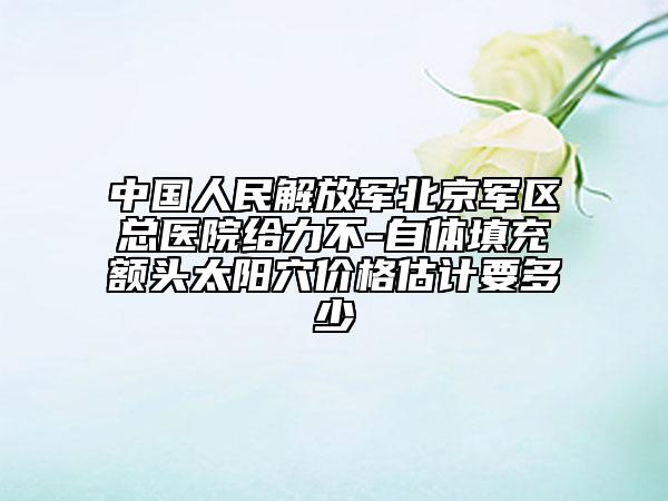 中国人民解放军北京军区总医院给力不-自体填充额头太阳穴价格估计要多少