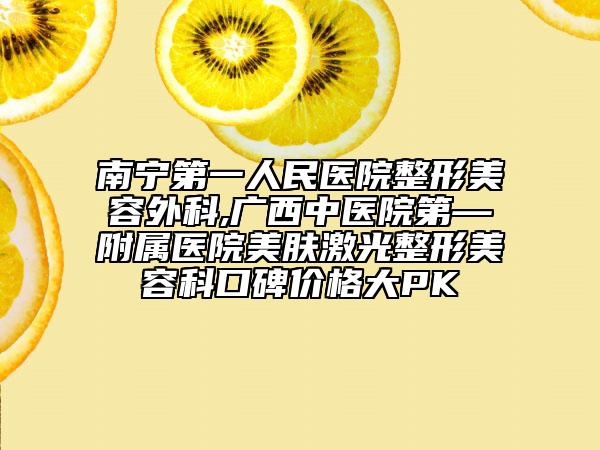 南宁第一人民医院整形美容外科,广西中医院第—附属医院美肤激光整形美容科口碑价格大PK