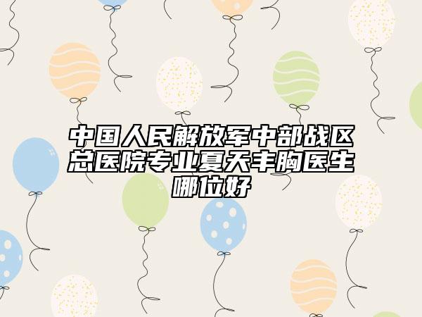 中国人民解放军中部战区总医院专业夏天丰胸医生哪位好