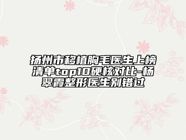 扬州市移植胸毛医生上榜清单top10硬核对比-杨翠霞整形医生别错过
