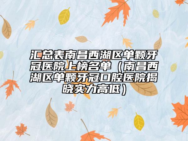 汇总表南昌西湖区单颗牙冠医院上榜名单（南昌西湖区单颗牙冠口腔医院揭晓实力高低）