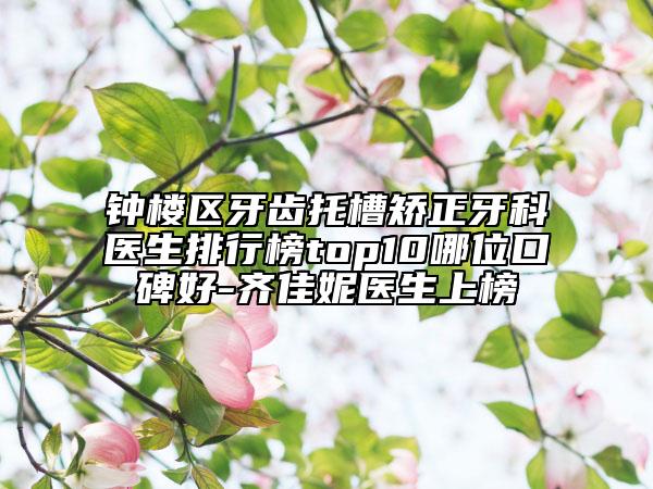 钟楼区牙齿托槽矫正牙科医生排行榜top10哪位口碑好-齐佳妮医生上榜
