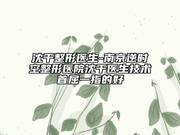 沈干整形医生-南京逆时空整形医院沈干医生技术首屈一指的好