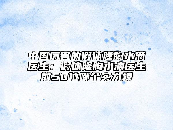 中国厉害的假体隆胸水滴医生：假体隆胸水滴医生前50位哪个实力棒