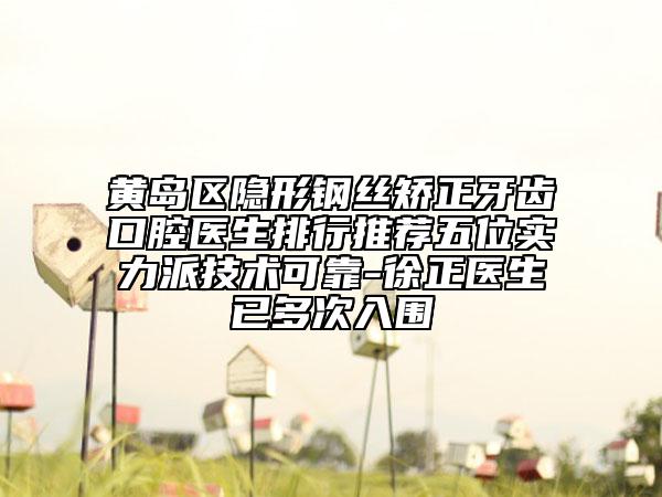 黄岛区隐形钢丝矫正牙齿口腔医生排行推荐五位实力派技术可靠-徐正医生已多次入围