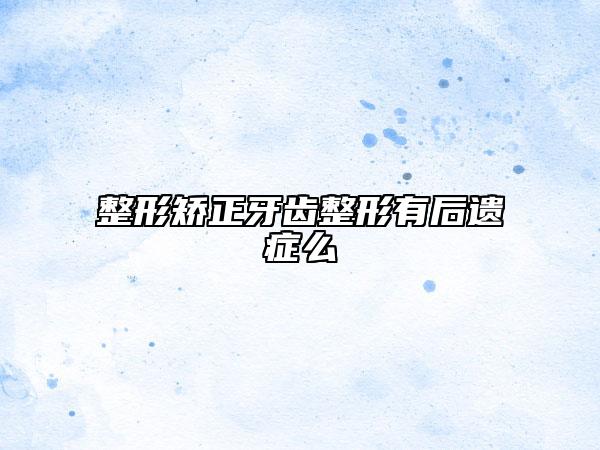 整形矫正牙齿整形有后遗症么