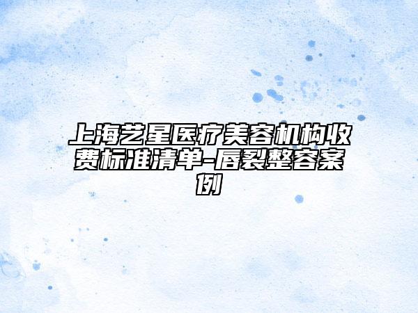 上海艺星医疗美容机构收费标准清单-唇裂整容案例