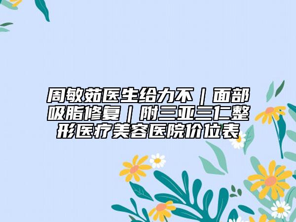 周敏茹医生给力不｜面部吸脂修复｜附三亚三仁整形医疗美容医院价位表