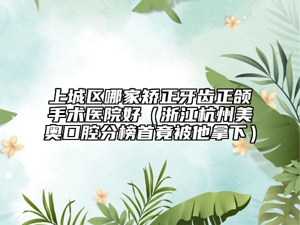 上城区哪家矫正牙齿正颌手术医院好（浙江杭州美奥口腔分榜首竟被他拿下）
