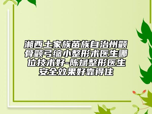 湘西土家族苗族自治州颧骨颧弓缩小整形术医生哪位技术好-陈斌整形医生安全效果好靠得住