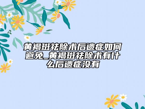 黄褐斑祛除术后遗症如何避免_黄褐斑祛除术有什么后遗症没有