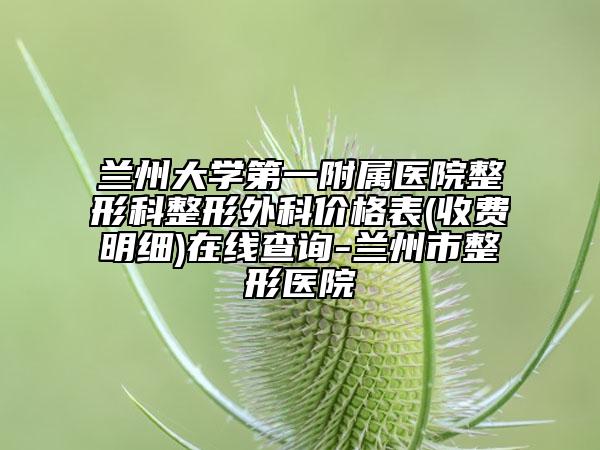 兰州大学第一附属医院整形科整形外科价格表(收费明细)在线查询-兰州市整形医院