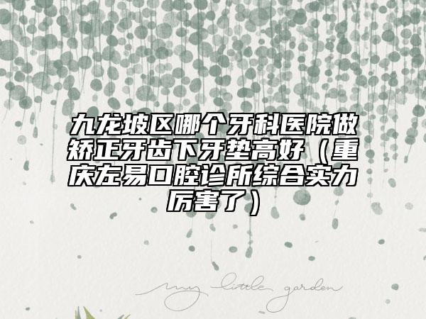 九龙坡区哪个牙科医院做矫正牙齿下牙垫高好（重庆左易口腔诊所综合实力厉害了）