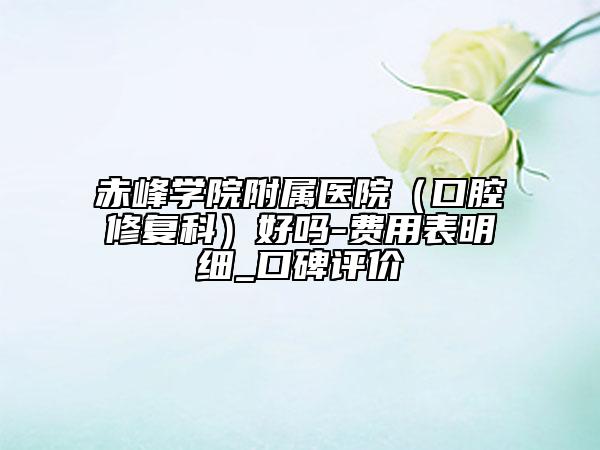 赤峰学院附属医院（口腔修复科）好吗-费用表明细_口碑评价