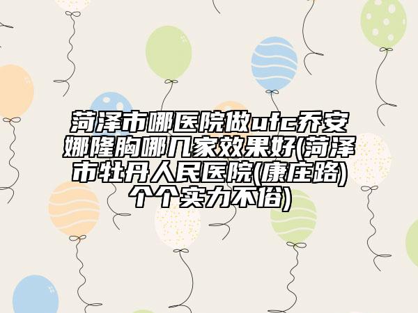 菏泽市哪医院做ufc乔安娜隆胸哪几家效果好(菏泽市牡丹人民医院(康庄路)个个实力不俗)