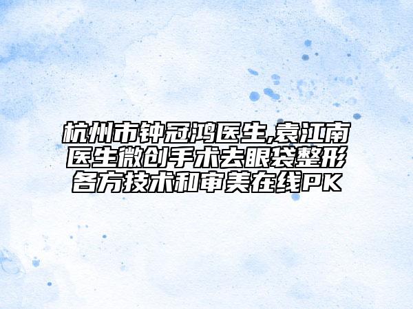 杭州市钟冠鸿医生,袁江南医生微创手术去眼袋整形各方技术和审美在线PK