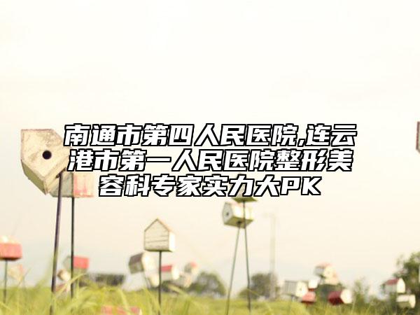 南通市第四人民医院,连云港市第一人民医院整形美容科专家实力大PK