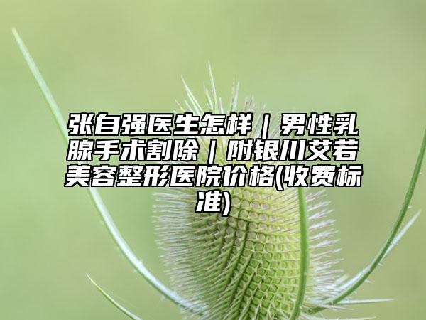 张自强医生怎样｜男性乳腺手术割除｜附银川艾若美容整形医院价格(收费标准)