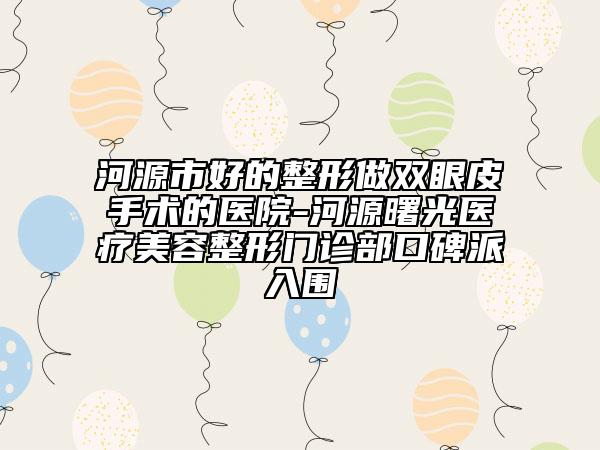 河源市好的整形做双眼皮手术的医院-河源曙光医疗美容整形门诊部口碑派入围