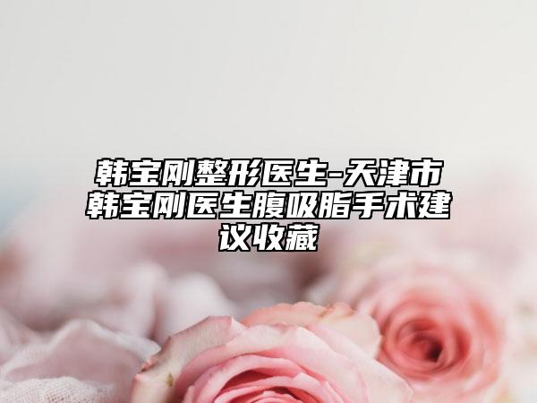 韩宝刚整形医生-天津市韩宝刚医生腹吸脂手术建议收藏